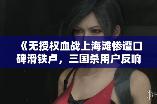 《无授权血战上海滩惨遭口碑滑铁卢，三国杀用户反响热烈》
