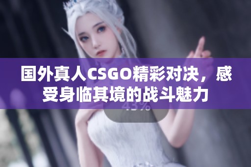 国外真人CSGO精彩对决，感受身临其境的战斗魅力