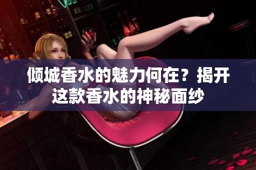 倾城香水的魅力何在？揭开这款香水的神秘面纱