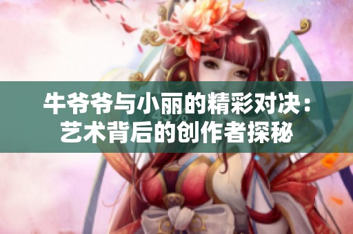 牛爷爷与小丽的精彩对决：艺术背后的创作者探秘