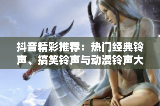 抖音精彩推荐：热门经典铃声、搞笑铃声与动漫铃声大集合