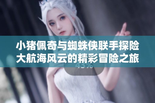 小猪佩奇与蜘蛛侠联手探险大航海风云的精彩冒险之旅