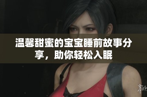 温馨甜蜜的宝宝睡前故事分享，助你轻松入眠