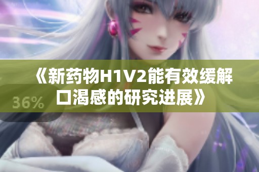 《新药物H1V2能有效缓解口渴感的研究进展》