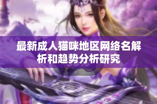最新成人猫咪地区网络名解析和趋势分析研究
