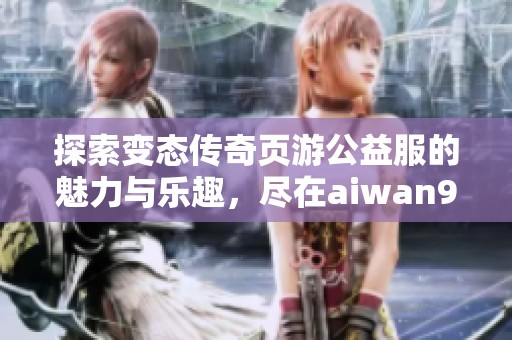 探索变态传奇页游公益服的魅力与乐趣，尽在aiwan91游戏世界