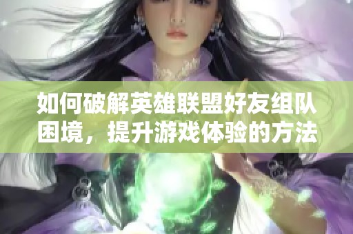 如何破解英雄联盟好友组队困境，提升游戏体验的方法与建议