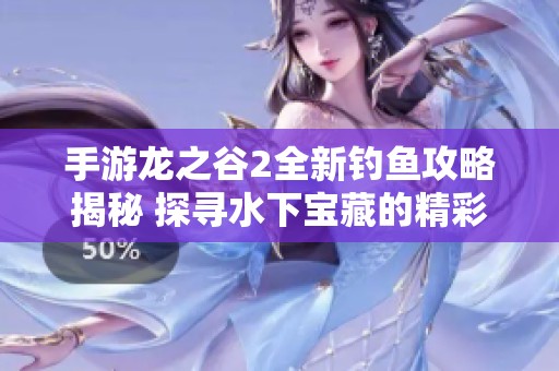 手游龙之谷2全新钓鱼攻略揭秘 探寻水下宝藏的精彩冒险之旅