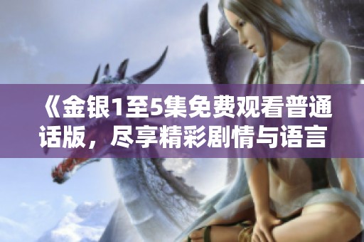 《金银1至5集免费观看普通话版，尽享精彩剧情与语言魅力》