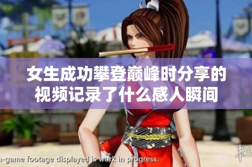 女生成功攀登巅峰时分享的视频记录了什么感人瞬间