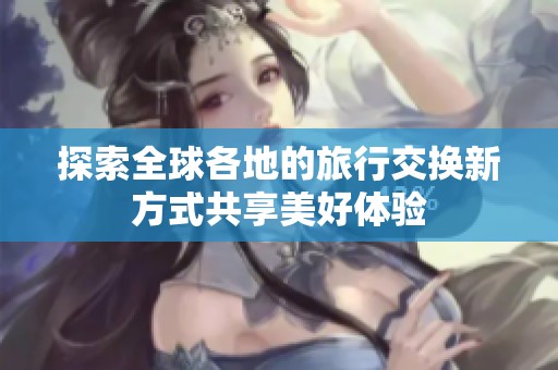 探索全球各地的旅行交换新方式共享美好体验