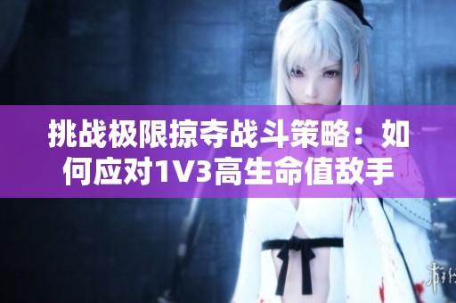 挑战极限掠夺战斗策略：如何应对1V3高生命值敌手