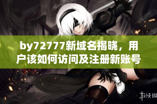 by72777新域名揭晓，用户该如何访问及注册新账号