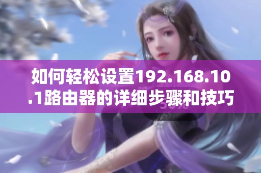 如何轻松设置192.168.10.1路由器的详细步骤和技巧