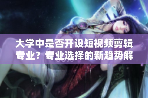 大学中是否开设短视频剪辑专业？专业选择的新趋势解析