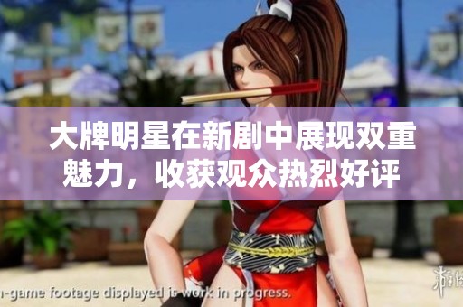大牌明星在新剧中展现双重魅力，收获观众热烈好评