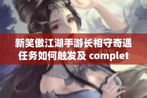 新笑傲江湖手游长相守奇遇任务如何触发及 completa 条件解析