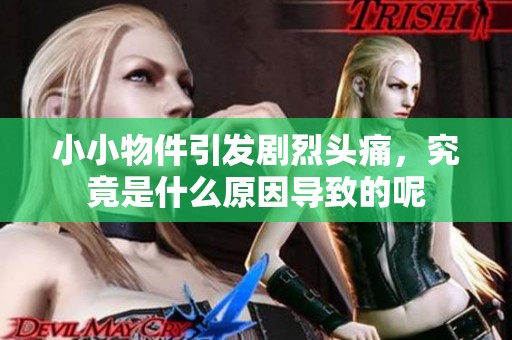 小小物件引发剧烈头痛，究竟是什么原因导致的呢