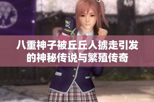 八重神子被丘丘人掳走引发的神秘传说与繁殖传奇