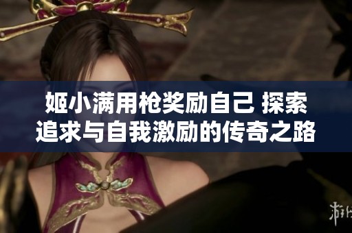 姬小满用枪奖励自己 探索追求与自我激励的传奇之路