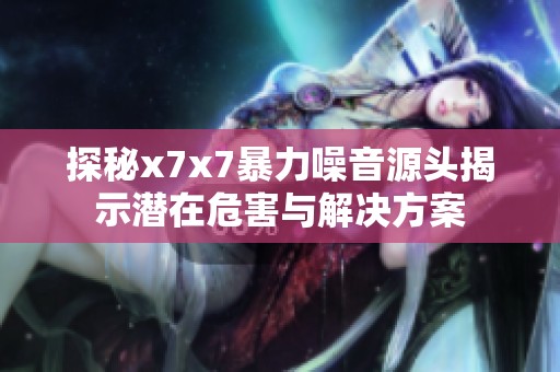 探秘x7x7暴力噪音源头揭示潜在危害与解决方案
