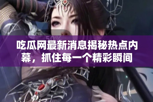 吃瓜网最新消息揭秘热点内幕，抓住每一个精彩瞬间