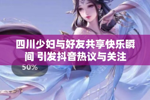 四川少妇与好友共享快乐瞬间 引发抖音热议与关注