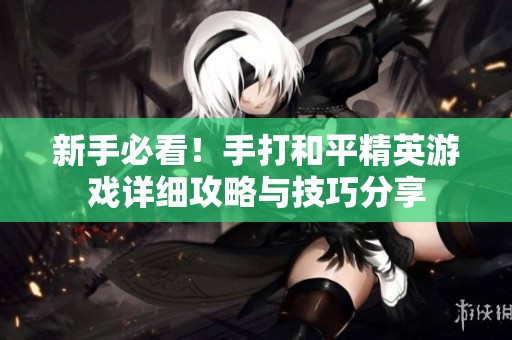 新手必看！手打和平精英游戏详细攻略与技巧分享