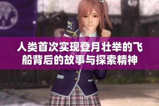 人类首次实现登月壮举的飞船背后的故事与探索精神
