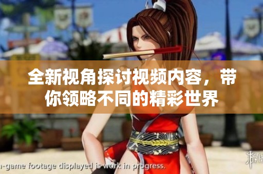 全新视角探讨视频内容，带你领略不同的精彩世界