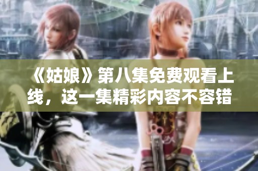 《姑娘》第八集免费观看上线，这一集精彩内容不容错过
