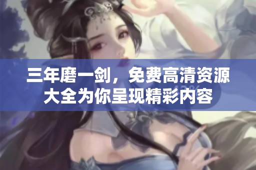 三年磨一剑，免费高清资源大全为你呈现精彩内容
