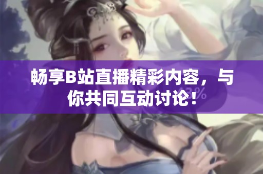 畅享B站直播精彩内容，与你共同互动讨论！