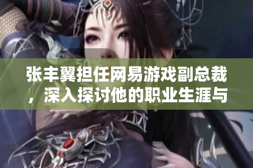 张丰翼担任网易游戏副总裁，深入探讨他的职业生涯与成就