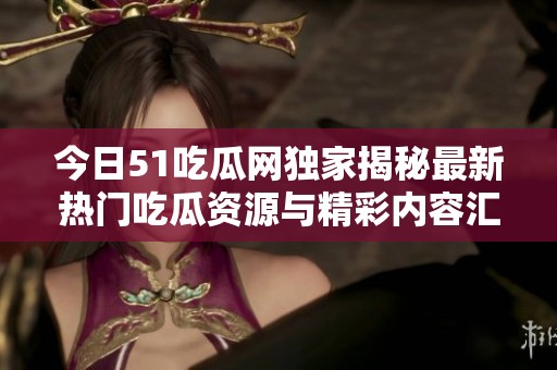 今日51吃瓜网独家揭秘最新热门吃瓜资源与精彩内容汇总