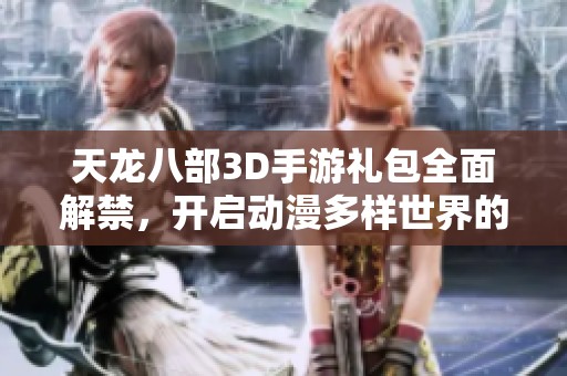 天龙八部3D手游礼包全面解禁，开启动漫多样世界的新探索