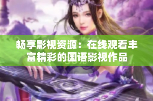 畅享影视资源：在线观看丰富精彩的国语影视作品