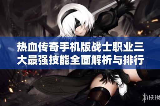 热血传奇手机版战士职业三大最强技能全面解析与排行揭秘