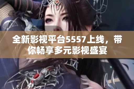 全新影视平台5557上线，带你畅享多元影视盛宴