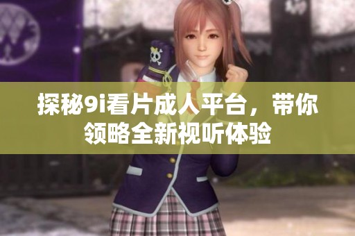 探秘9i看片成人平台，带你领略全新视听体验