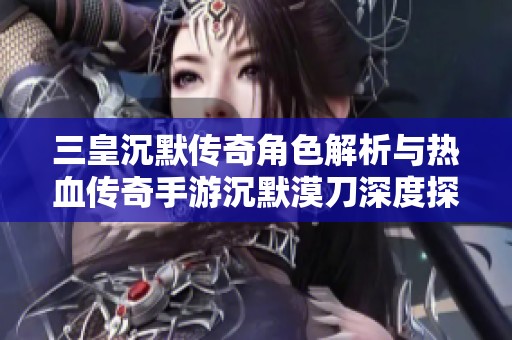 三皇沉默传奇角色解析与热血传奇手游沉默漠刀深度探讨