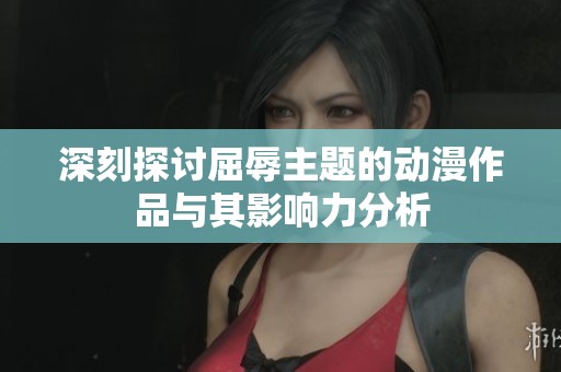 深刻探讨屈辱主题的动漫作品与其影响力分析