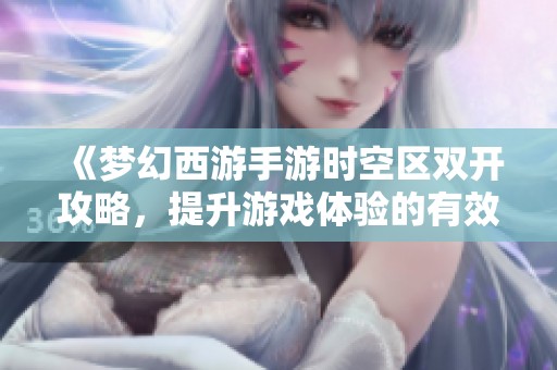 《梦幻西游手游时空区双开攻略，提升游戏体验的有效方法》