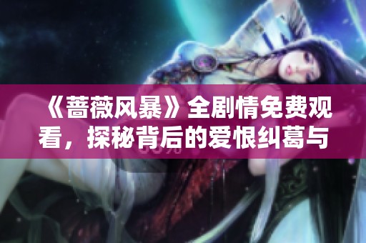 《蔷薇风暴》全剧情免费观看，探秘背后的爱恨纠葛与命运交错