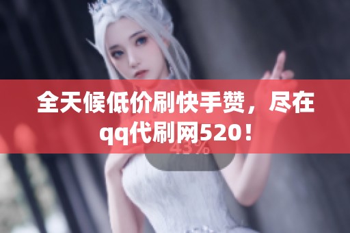 全天候低价刷快手赞，尽在qq代刷网520！