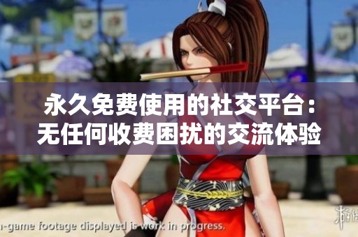 永久免费使用的社交平台：无任何收费困扰的交流体验