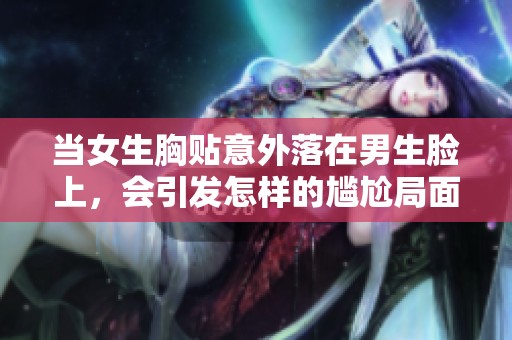 当女生胸贴意外落在男生脸上，会引发怎样的尴尬局面