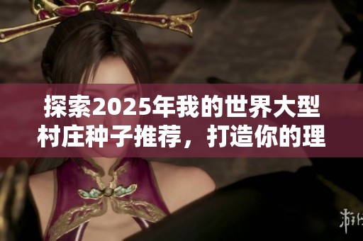 探索2025年我的世界大型村庄种子推荐，打造你的理想村落