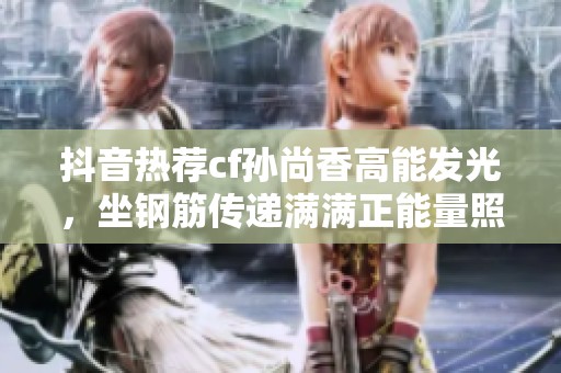 抖音热荐cf孙尚香高能发光，坐钢筋传递满满正能量照片