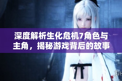 深度解析生化危机7角色与主角，揭秘游戏背后的故事与秘密！